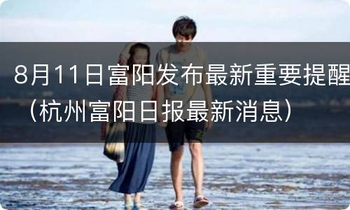 8月11日富阳发布最新重要提醒（杭州富阳日报最新消息）