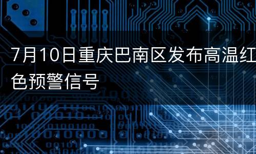 7月10日重庆巴南区发布高温红色预警信号