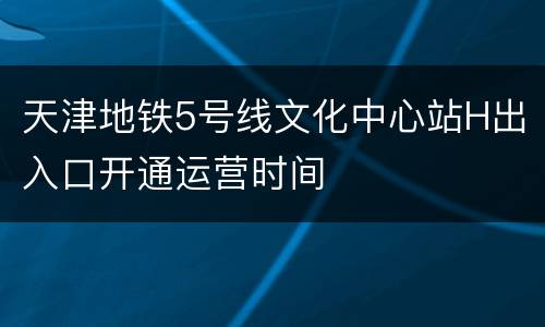 天津地铁5号线文化中心站H出入口开通运营时间