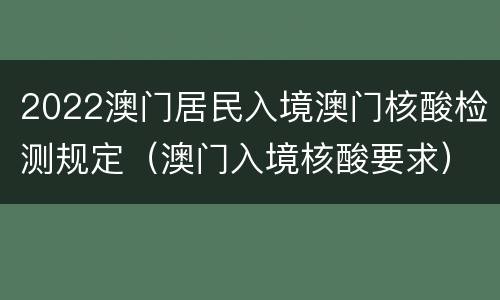 2022澳门居民入境澳门核酸检测规定（澳门入境核酸要求）
