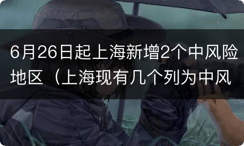 6月26日起上海新增2个中风险地区（上海现有几个列为中风险地区）