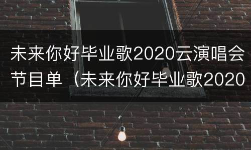 未来你好毕业歌2020云演唱会节目单（未来你好毕业歌2020云演唱会节目单）