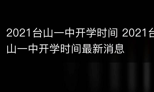 2021台山一中开学时间 2021台山一中开学时间最新消息
