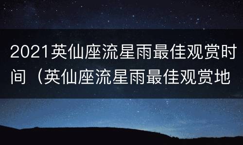 2021英仙座流星雨最佳观赏时间（英仙座流星雨最佳观赏地点）