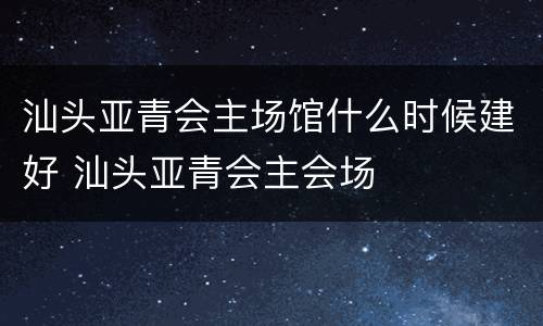 汕头亚青会主场馆什么时候建好 汕头亚青会主会场