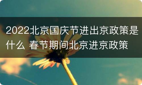 2022北京国庆节进出京政策是什么 春节期间北京进京政策