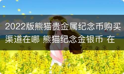 2022版熊猫贵金属纪念币购买渠道在哪 熊猫纪念金银币 在哪卖