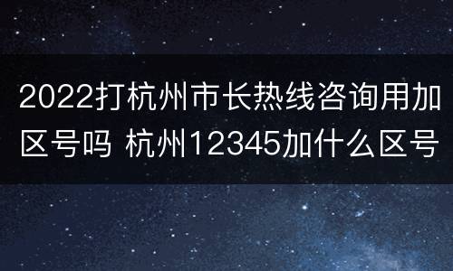 2022打杭州市长热线咨询用加区号吗 杭州12345加什么区号