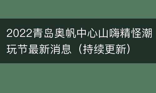 2022青岛奥帆中心山嗨精怪潮玩节最新消息（持续更新）