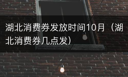 湖北消费券发放时间10月（湖北消费券几点发）