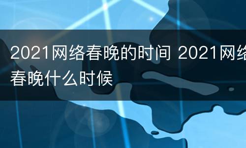 2021网络春晚的时间 2021网络春晚什么时候