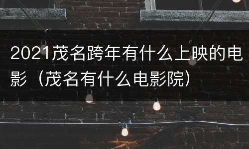 2021茂名跨年有什么上映的电影（茂名有什么电影院）