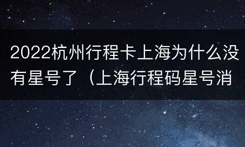 2022杭州行程卡上海为什么没有星号了（上海行程码星号消失）