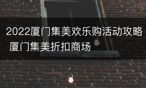 2022厦门集美欢乐购活动攻略 厦门集美折扣商场