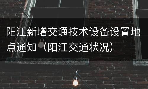 阳江新增交通技术设备设置地点通知（阳江交通状况）