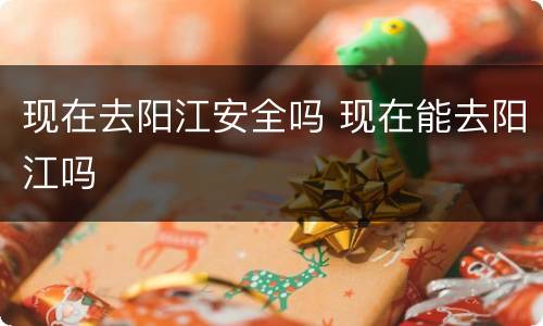 现在去阳江安全吗 现在能去阳江吗