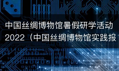 中国丝绸博物馆暑假研学活动2022（中国丝绸博物馆实践报告）
