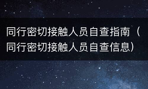 同行密切接触人员自查指南（同行密切接触人员自查信息）