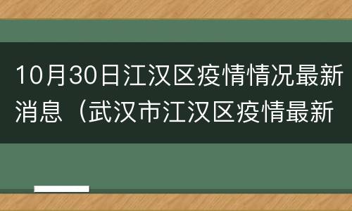 10月30日江汉区疫情情况最新消息（武汉市江汉区疫情最新消息）