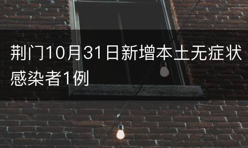 荆门10月31日新增本土无症状感染者1例​