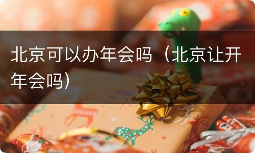 北京可以办年会吗（北京让开年会吗）