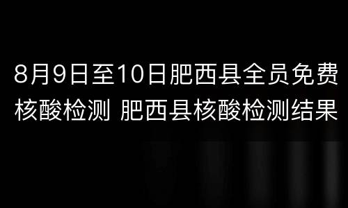 8月9日至10日肥西县全员免费核酸检测 肥西县核酸检测结果