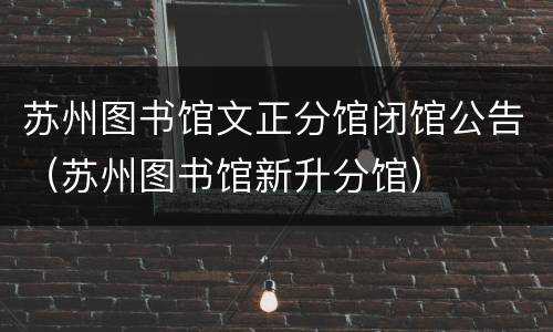 苏州图书馆文正分馆闭馆公告（苏州图书馆新升分馆）