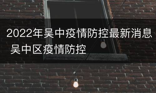 2022年吴中疫情防控最新消息 吴中区疫情防控