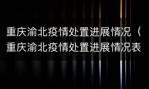 重庆渝北疫情处置进展情况（重庆渝北疫情处置进展情况表）