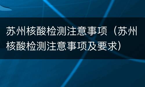 苏州核酸检测注意事项（苏州核酸检测注意事项及要求）