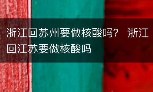 浙江回苏州要做核酸吗？ 浙江回江苏要做核酸吗