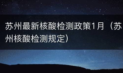 苏州最新核酸检测政策1月（苏州核酸检测规定）