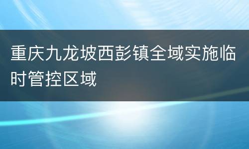 重庆九龙坡西彭镇全域实施临时管控区域