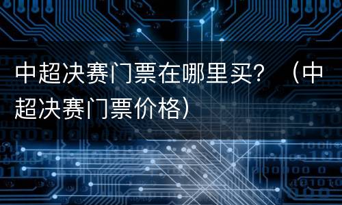 中超决赛门票在哪里买？（中超决赛门票价格）