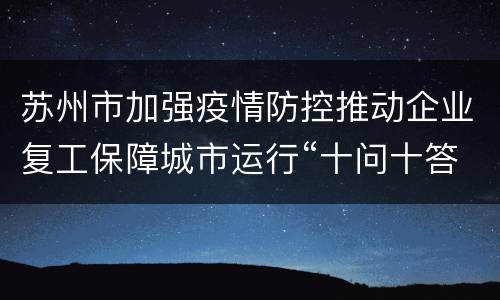 苏州市加强疫情防控推动企业复工保障城市运行“十问十答”