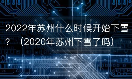 2022年苏州什么时候开始下雪？（2020年苏州下雪了吗）