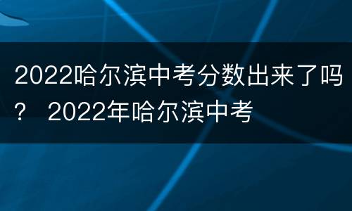 2022哈尔滨中考分数出来了吗？ 2022年哈尔滨中考