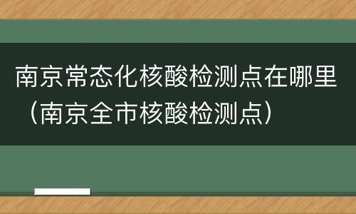南京常态化核酸检测点在哪里（南京全市核酸检测点）