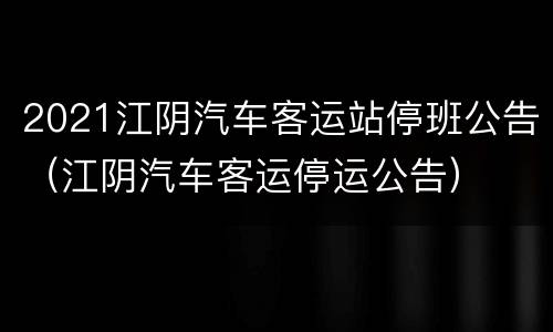2021江阴汽车客运站停班公告（江阴汽车客运停运公告）