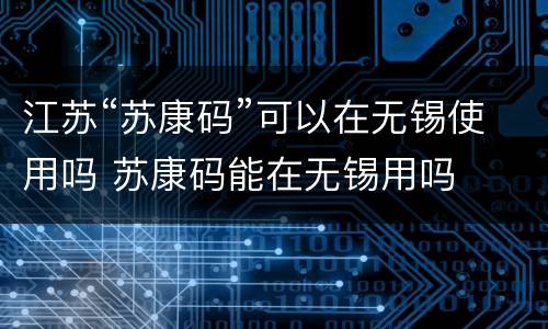 江苏“苏康码”可以在无锡使用吗 苏康码能在无锡用吗