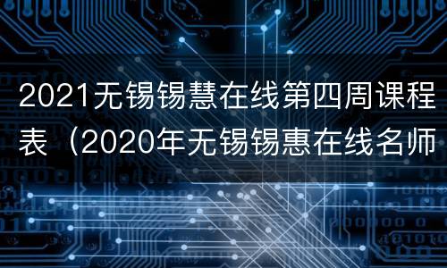 2021无锡锡慧在线第四周课程表（2020年无锡锡惠在线名师课堂回放）