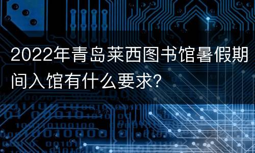 2022年青岛莱西图书馆暑假期间入馆有什么要求？