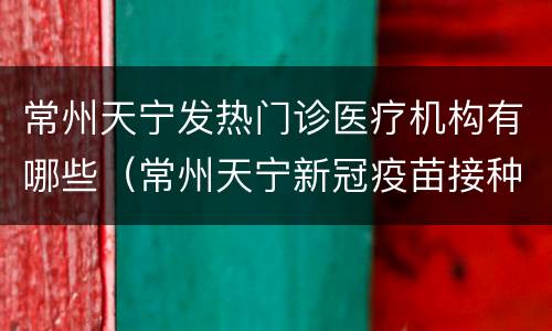 常州天宁发热门诊医疗机构有哪些（常州天宁新冠疫苗接种服务网点）
