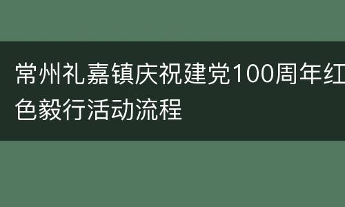 常州礼嘉镇庆祝建党100周年红色毅行活动流程