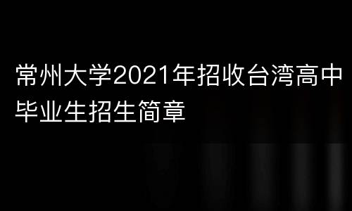 常州大学2021年招收台湾高中毕业生招生简章