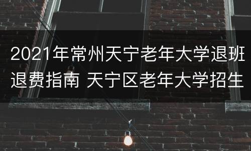 2021年常州天宁老年大学退班退费指南 天宁区老年大学招生简章
