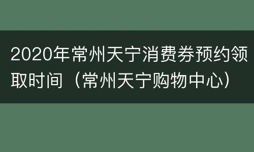 2020年常州天宁消费券预约领取时间（常州天宁购物中心）