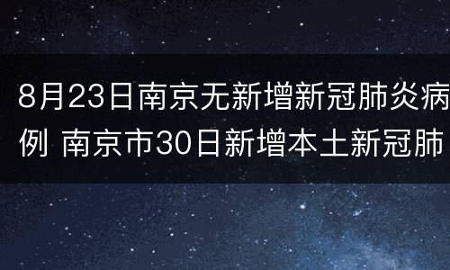 8月23日南京无新增新冠肺炎病例 南京市30日新增本土新冠肺炎确诊病例6例