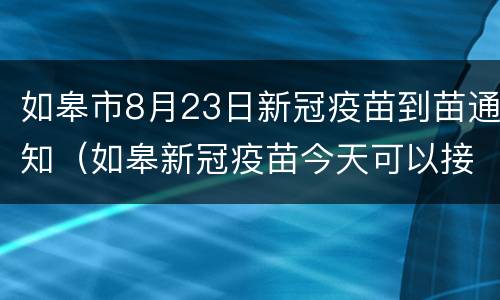 如皋市8月23日新冠疫苗到苗通知（如皋新冠疫苗今天可以接种吗）
