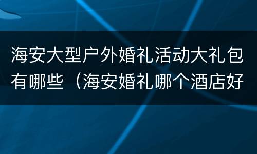 海安大型户外婚礼活动大礼包有哪些（海安婚礼哪个酒店好）